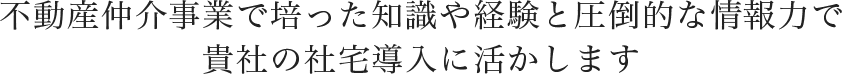 不動産仲介事業で培った知識や経験と圧倒的な情報力で貴社の社宅導入に活かします