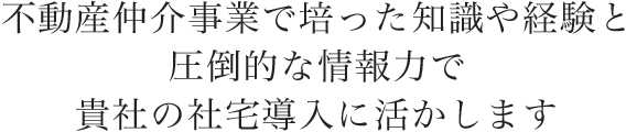 不動産仲介事業で培った知識や経験と圧倒的な情報力で貴社の社宅導入に活かします